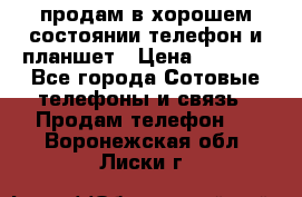 продам в хорошем состоянии телефон и планшет › Цена ­ 5 000 - Все города Сотовые телефоны и связь » Продам телефон   . Воронежская обл.,Лиски г.